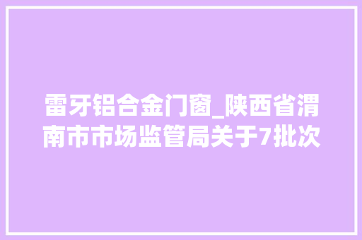 雷牙铝合金门窗_陕西省渭南市市场监管局关于7批次食物不合格的通知布告2022年第12期