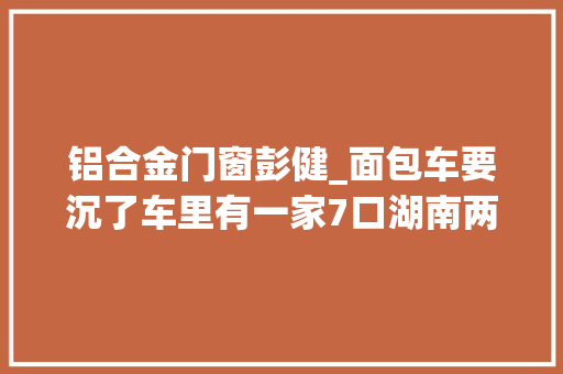 铝合金门窗彭健_面包车要沉了车里有一家7口湖南两村平易近砸窗救人获奖励