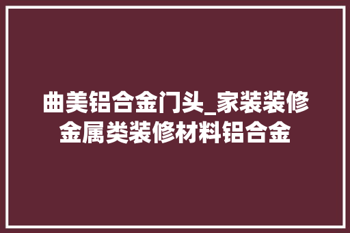 曲美铝合金门头_家装装修金属类装修材料铝合金