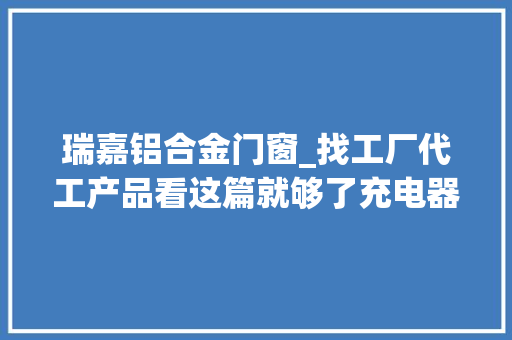 瑞嘉铝合金门窗_找工厂代工产品看这篇就够了充电器车充无线充等都在个中