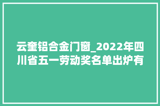 云奎铝合金门窗_2022年四川省五一劳动奖名单出炉有你熟习的吗