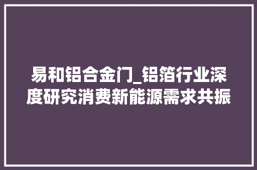 易和铝合金门_铝箔行业深度研究消费新能源需求共振下的精细新材料