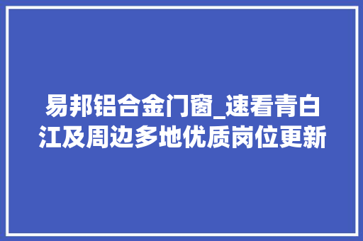 易邦铝合金门窗_速看青白江及周边多地优质岗位更新
