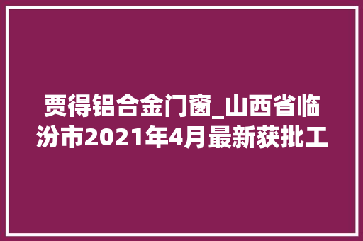 贾得铝合金门窗_山西省临汾市2021年4月最新获批工程项目汇总