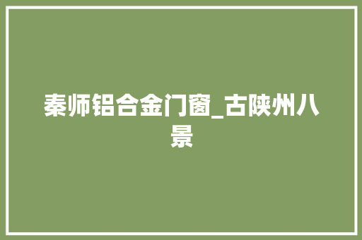 秦师铝合金门窗_古陕州八景