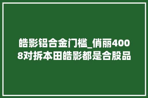 皓影铝合金门槛_俏丽4008对拆本田皓影都是合股品牌车身强度差别这么大年夜