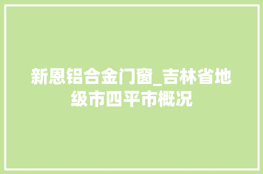 新恩铝合金门窗_吉林省地级市四平市概况