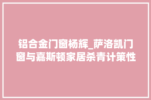 铝合金门窗杨辉_萨洛凯门窗与嘉斯顿家居杀青计策性合作联袂共筑美好家