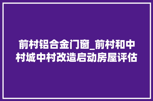 前村铝合金门窗_前村和中村城中村改造启动房屋评估有望岁尾完成腾空拆除