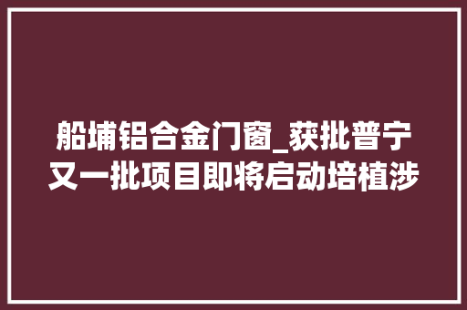 船埔铝合金门窗_获批普宁又一批项目即将启动培植涉及老旧小区改造等