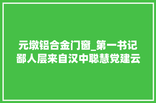 元墩铝合金门窗_第一书记鄙人层来自汉中聪慧党建云平台的点滴记录第29期
