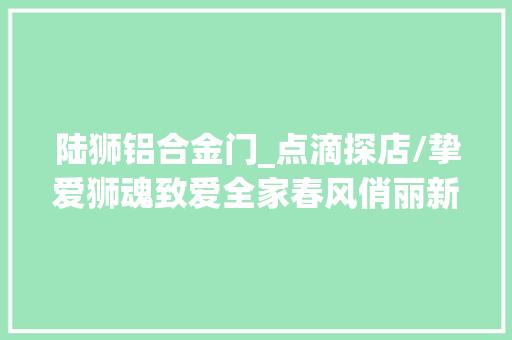 陆狮铝合金门_点滴探店/挚爱狮魂致爱全家春风俏丽新5008为爱到店