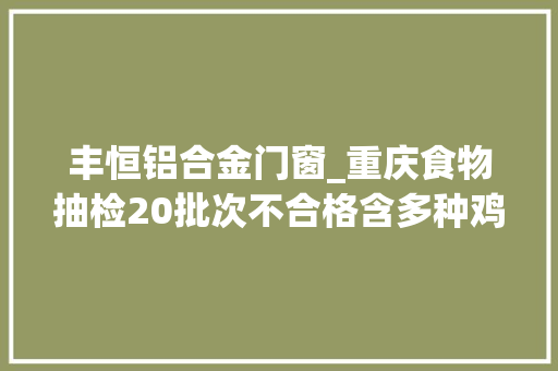 丰恒铝合金门窗_重庆食物抽检20批次不合格含多种鸡翅面包牛蛙豆腐干