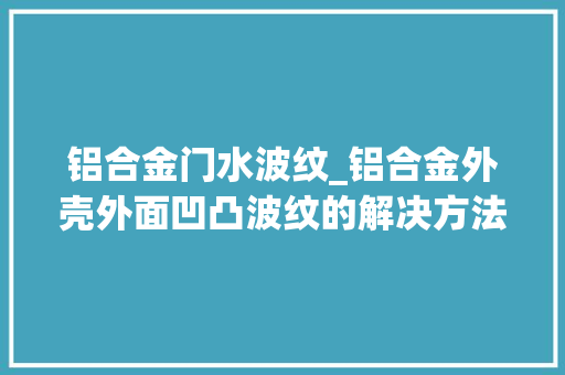 铝合金门水波纹_铝合金外壳外面凹凸波纹的解决方法铂源五金