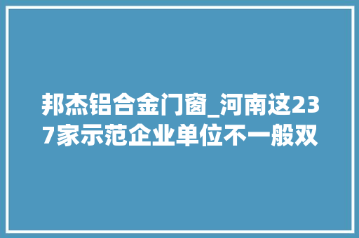 邦杰铝合金门窗_河南这237家示范企业单位不一般双重预防体系培植要先行