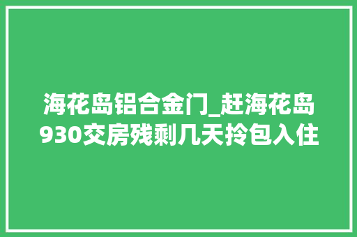 海花岛铝合金门_赶海花岛930交房残剩几天拎包入住项目内部装修及现场情况