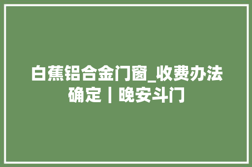 白蕉铝合金门窗_收费办法确定｜晚安斗门