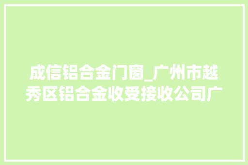 成信铝合金门窗_广州市越秀区铝合金收受接收公司广州成信再生本钱收受接收有限公司