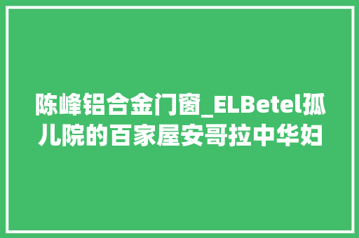 陈峰铝合金门窗_ELBetel孤儿院的百家屋安哥拉中华妇女联合会援建孤儿院宿舍