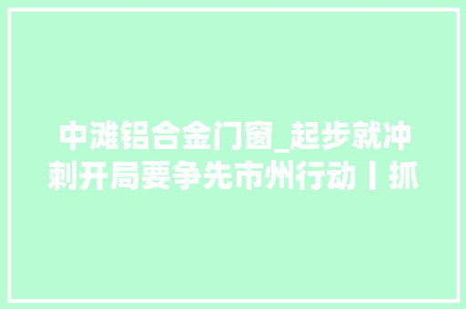 中滩铝合金门窗_起步就冲刺开局要争先市州行动丨抓牢项目牛鼻子激发区域经济成长新动能