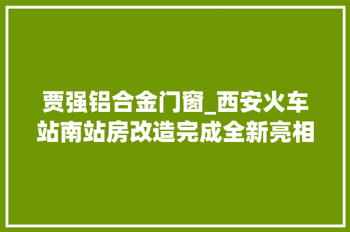 贾强铝合金门窗_西安火车站南站房改造完成全新亮相