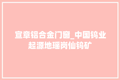 宣章铝合金门窗_中国钨业起源地瑶岗仙钨矿