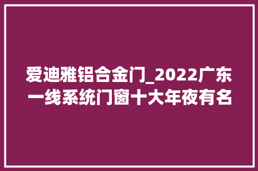 爱迪雅铝合金门_2022广东一线系统门窗十大年夜有名品牌爱迪雅门窗