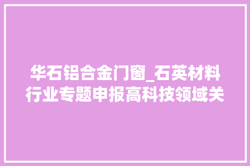 华石铝合金门窗_石英材料行业专题申报高科技领域关键耗材国产替代进程加速
