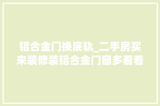 铝合金门换底轨_二手房买来装修装铝合金门窗多看看划轨装不好漏水漏去世