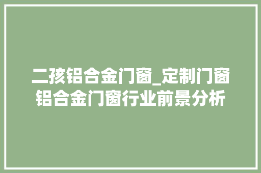 二孩铝合金门窗_定制门窗铝合金门窗行业前景分析