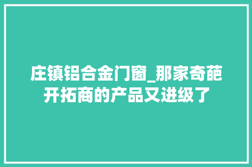 庄镇铝合金门窗_那家奇葩开拓商的产品又进级了