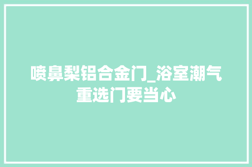 喷鼻梨铝合金门_浴室潮气重选门要当心