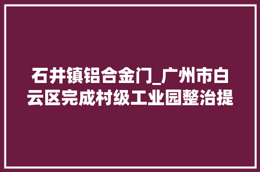 石井镇铝合金门_广州市白云区完成村级工业园整治提升责任超360公顷工业园蝶变打开高质量成长新空间