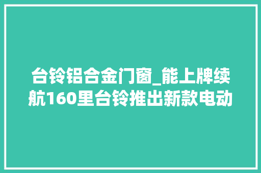 台铃铝合金门窗_能上牌续航160里台铃推出新款电动三轮车适合老年人接娃