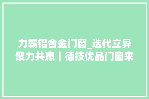 力霸铝合金门窗_迭代立异聚力共赢丨德技优品门窗来访深圳市森力霸窗控
