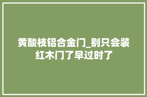 黄酸枝铝合金门_别只会装红木门了早过时了