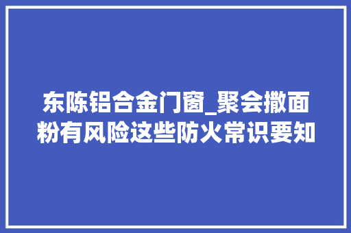 东陈铝合金门窗_聚会撒面粉有风险这些防火常识要知道