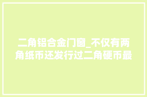 二角铝合金门窗_不仅有两角纸币还发行过二角硬币最高升值超10000倍你有吗