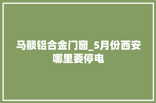 马额铝合金门窗_5月份西安哪里要停电