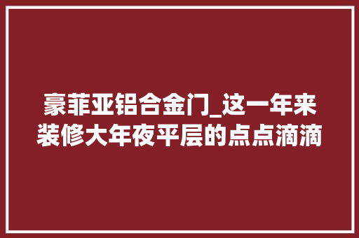 豪菲亚铝合金门_这一年来装修大年夜平层的点点滴滴