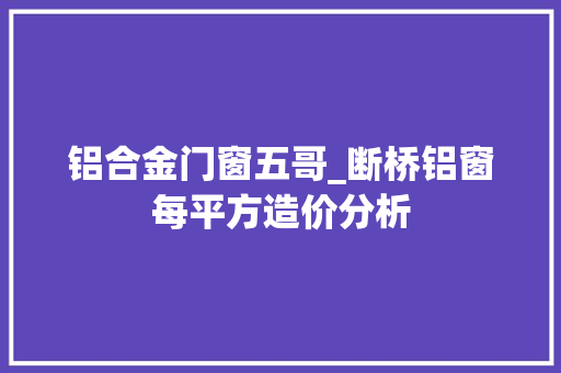 铝合金门窗五哥_断桥铝窗每平方造价分析