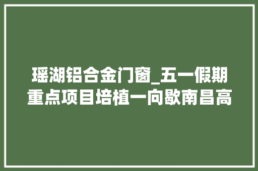 瑶湖铝合金门窗_五一假期重点项目培植一向歇南昌高新区以实干致敬劳动节