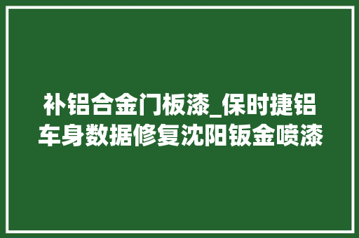 补铝合金门板漆_保时捷铝车身数据修复沈阳钣金喷漆