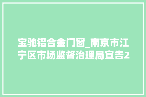 宝驰铝合金门窗_南京市江宁区市场监督治理局宣告2023年第2期食物安然监督抽检信息