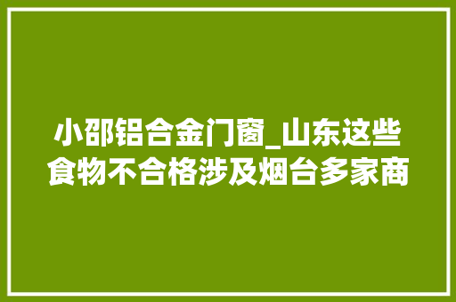 小邵铝合金门窗_山东这些食物不合格涉及烟台多家商号
