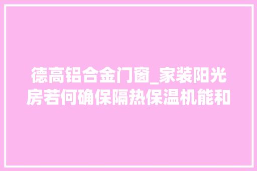 德高铝合金门窗_家装阳光房若何确保隔热保温机能和提升通风能力