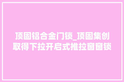 顶固铝合金门锁_顶固集创取得下拉开启式推拉窗窗锁专利窗锁结构简单操作方便安然靠得住