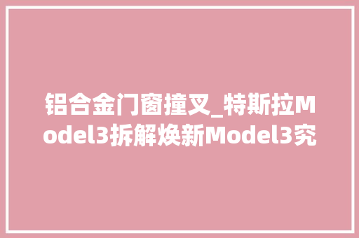 铝合金门窗撞叉_特斯拉Model3拆解焕新Model3究竟有没有换新