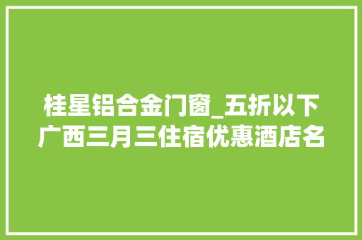 桂星铝合金门窗_五折以下广西三月三住宿优惠酒店名单宣告