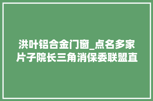 洪叶铝合金门窗_点名多家片子院长三角消保委联盟直击片子市场六大年夜消费痛点
